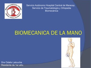 BIOMECANICA DE LA MANO
Dra Odalis Latouche
Residente de 1er año.
Servicio Autónomo Hospital Central de Maracay
Servicio de Traumatología y Ortopedia
Biomecánica
 