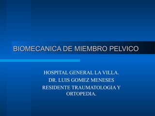 BBIIOOMMEECCAANNIICCAA DDEE MMIIEEMMBBRROO PPEELLVVIICCOO 
HOSPITAL GENERAL LA VILLA. 
DR. LUIS GOMEZ MENESES 
RESIDENTE TRAUMATOLOGIA Y 
ORTOPEDIA. 
 