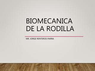 BIOMECANICA
DE LA RODILLA
MR. JORGE RENTEROS PARRA
 