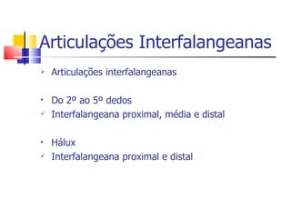 Articulações Interfalangeanas Articulações interfalangeanas Do 2º ao 5º dedos Interfalangeana proximal, média e distal Hálux Interfalangeana proximal e distal 