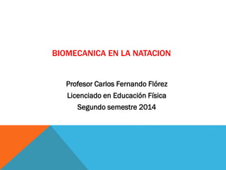 BIOMECANICA EN LA NATACION
Profesor Carlos Fernando Flórez
Licenciado en Educación Física
Segundo semestre 2014

 