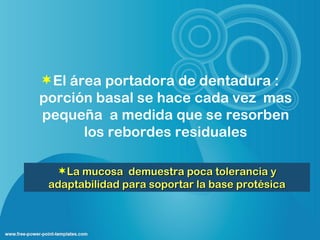 El área portadora de dentadura :
porción basal se hace cada vez mas
pequeña a medida que se resorben
      los rebordes residuales

  La mucosa demuestra poca tolerancia y
 adaptabilidad para soportar la base protésica
 