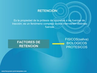 RETENCION

  Es la propiedad de la prótesis de oponerse a las fuerzas de
tracción; es un fenómeno complejo donde intervienen distintas
                             fuerzas



                                           FISICOS(saliva)
   FACTORES DE                              BIOLOGICOS
    RETENCION                               PROTESICOS
 