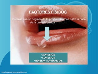 FACTORES FISICOS
Fuerzas que se originan de la acción recíproca entre la base
             de la prótesis ,saliva y mucosa.




                      •ADHESIÓN
                      •COHESION
                 •TENSION SUPERFICIAL
 