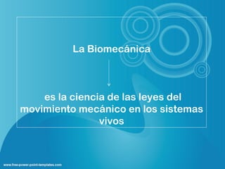La Biomecánica



    es la ciencia de las leyes del
movimiento mecánico en los sistemas
                vivos
 