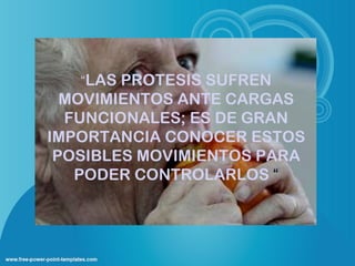 “LAS PROTESIS SUFREN
  MOVIMIENTOS ANTE CARGAS
  FUNCIONALES; ES DE GRAN
IMPORTANCIA CONOCER ESTOS
 POSIBLES MOVIMIENTOS PARA
   PODER CONTROLARLOS “
 