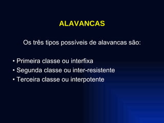 ALAVANCAS Os três tipos possíveis de alavancas são: •  Primeira classe ou interfixa •  Segunda classe ou inter-resistente •  Terceira classe ou interpotente 