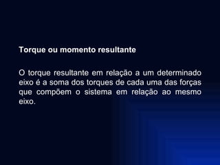 Torque ou momento resultante O torque resultante em relação a um determinado eixo é a soma dos torques de cada uma das forças que compõem o sistema em relação ao mesmo eixo. 