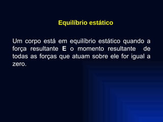 Equilíbrio estático Um corpo está em equilíbrio estático quando a força resultante  E  o momento resultante  de todas as forças que atuam sobre ele for igual a zero. 