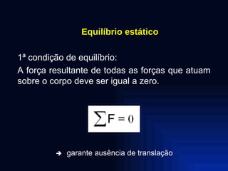 Equilíbrio estático 1ª condição de equilíbrio: A força resultante de todas as forças que atuam sobre o corpo deve ser igual a zero.    garante ausência de translação 
