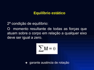 Equilíbrio estático 2ª condição de equilíbrio: O  momento resultante de todas as forças que atuam sobre o corpo em relação a qualquer eixo deve ser igual a zero.    garante ausência de rotação 