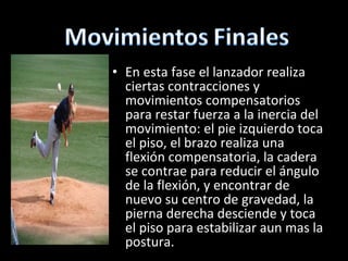 En esta fase el lanzador realiza ciertas contracciones y movimientos compensatorios para restar fuerza a la inercia del movimiento: el pie izquierdo toca el piso, el brazo realiza una flexión compensatoria, la cadera se contrae para reducir el ángulo de la flexión, y encontrar de nuevo su centro de gravedad, la pierna derecha desciende y toca el piso para estabilizar aun mas la postura. 