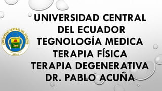 UNIVERSIDAD CENTRAL
DEL ECUADOR
TEGNOLOGÍA MEDICA
TERAPIA FÍSICA
TERAPIA DEGENERATIVA
DR. PABLO ACUÑA
 