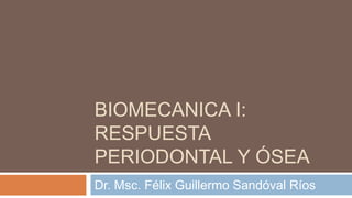 BIOMECANICA I:
RESPUESTA
PERIODONTAL Y ÓSEA
Dr. Msc. Félix Guillermo Sandóval Ríos
 