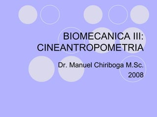 BIOMECANICA III:
CINEANTROPOMETRIA
Dr. Manuel Chiriboga M.Sc.
2008

 