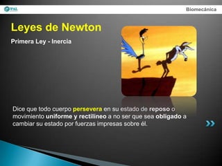Biomecánica



Leyes de Newton
Primera Ley - Inercia




Dice que todo cuerpo persevera en su estado de reposo o
movimiento uniforme y rectilíneo a no ser que sea obligado a
cambiar su estado por fuerzas impresas sobre él.
 