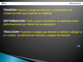 Biomecánica


TENSÍON= fuerza o carga de tracción o compresión por
unidad de área que soporta un material

DEFORMACION= Todo cuerpo sometido a un esfuerzo sufre
deformaciones por efecto de su aplicación.

TRACCION= Fuerzas o cargas que tiendan a estirar o alargar a
un cuerpo, se denominan fuerzas o cargas de tracción
 
