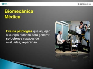 Biomecánica



Biomecánica
Médica


Evalúa patologías que aquejan
al cuerpo humano para generar
soluciones capaces de
evaluarlas, repararlas.
 