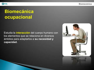 Biomecánica



Biomecánica
ocupacional


Estudia la interacción del cuerpo humano con
los elementos que se relaciona en diversos
ámbitos para adaptarlos a su necesidad y
capacidad.
 
