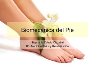 Biomecánica del Pie
     Stephanie Cabala Olazabal
 R1- Medicina Física y Rehabilitación
 