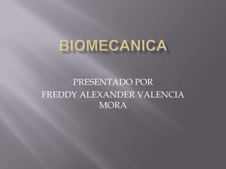 BIOMECANICA  PRESENTADO POR FREDDY ALEXANDER VALENCIA MORA 