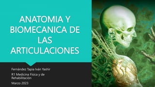 ANATOMIA Y
BIOMECANICA DE
LAS
ARTICULACIONES
Fernández Tapia Iván Yashir
R1 Medicina Física y de
Rehabilitación
Marzo 2023
 