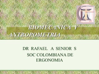 BIOMECANICA Y
ANTROPOMETRIA
DR RAFAEL A SENIOR S
SOC COLOMBIANA DE
ERGONOMIA
 