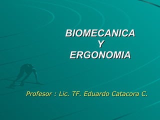 BIOMECANICA Y ERGONOMIA Profesor : Lic. TF. Eduardo Catacora C. 