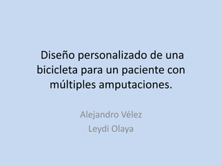 Diseño personalizado de una
bicicleta para un paciente con
múltiples amputaciones.
Alejandro Vélez
Leydi Olaya
 