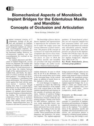 Biomechanical Aspects of Monoblock
Implant Bridges for the Edentulous Maxilla
and Mandible:
Concepts of Occlusion and Articulation
Rainer Bocklage, DrMedDent, DUI*

mplant treatment consists of 2
components: biology of the jaw
bone and mechanics on implants
and supraconstruction.1 Connective
tissue-integrated implants are inferior
than osseointegrated implants, because their mobility is increased during functional loading. However, osseointegrated implants can lose
osseointegration by overload on the
implant bodies.2,3
For implant placement and fabrication of implant bridgework, several
factors are important: the number and
position of implants, the available implant surfaces for load transmission on
the jaw bone, the relation between
length of the supraconstruction to the
implant body, and finally, the adjustment of correct occlusion and articulation patterns.4,5 According to the basics of mechanics, a mechanical load
causes deformation. The stressed body
works against this load with the same
force (action ϭ reaction). During
loading time, there is a much higher
deformation on the mandible (flexion)
than on the maxillary arch. Even the
distance of implants placed between
the mental foramina is diminished during loading. The maximum vertical
component of bite force in occlusion
in the molar region is 6 to 10 times
higher than during natural chewing
function. Supraconstructions have to
be passive and must fit correctly to the

I

*Private practice.
ISSN 1056-6163/04/01301-049
Implant Dentistry
Volume 13 • Number 1
Copyright © 2004 by Lippincott Williams & Wilkins
DOI: 10.1097/01.ID.0000116452.45096.E0

The knowledge of forces that influence implants and suprastructure
is important for the restorative dentist to realize the surface areas and
vertical dimension of fixed restorations. The purpose of the concepts of
occlusion is to respect the protection
of implants that receive stress transmission and being aware of destructive forces. In cases in which the
edentulous maxilla and mandible
are provided with large monoblock
implant bridges, the author recommends a bilateral balanced group

guidance. If biomechanical principles are not respected, implant loss
and restoration failure will result.
For the first adjustment of occlusion
and articulation patterns immediately after implantation, fixed temporaries are placed on the implants.
Another 40 to 60 days later, the temporaries are exchanged for definitive implant bridgework. (Implant
Dent 2004;13:49 –53)
Key Words: biomechanics, forces,
overload, group guidance

implant abutments. In cases in which
they do not fit to the abutments, tension on the cortical bone can be noted
in the horizontal plane. In the vertical
plane, an addition of tensile forces on
the implants is often noticed.
To avoid damages to implants, it
is important to respect the following
rules: small differences of the implant
axis in the vertical plane to the other
implants (parallelism) and clearness in
the concepts of occlusion and articulation. Analysis of cantilever bridges
placed on 4 or 6 implants reveals the
harmlessness of forces within the supporting polygon.6 Similar axial forces
on both posterior cantilevers, however, create undesirable forces: compressive force on the posterior implants and tensile force on the anterior
implants. The loading of only one side
of the cantilever bridge is very unfavorable. These constructions are rather
dangerous and destructive for posterior implants. The implant-supported

bridges presented by the author are not
fixed cantilever bridges.7 Setting implants in the posterior areas of maxilla
and mandible, the monoblock restorations are also supported distally. The
occlusion and articulation concept of
implant-supported bridges has to establish a centric jaw relation and finally to protect implants from overload and unfavorable forces
(compressive, tensile, shear).8,9

CONCEPTS OF OCCLUSION
ARTICULATION

AND

The common purpose of those
concepts is a protection of implants.
Occlusion and articulation of implantsupported restorations have to reduce
stress on the implants.10 For rehabilitation of the edentulous maxilla and
mandible with fixed monoblock restorations, the articulation pattern is
changed in a bilateral group guidance.
In a first step, this change is real-

IMPLANT DENTISTRY / VOLUME 13, NUMBER 1 2004

49

 