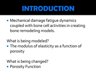    Mechanical damage fatigue dynamics
    coupled with bone cell activities in creating
    bone remodeling models.

What is being modeled?
 The modulus of elasticity as a function of
  porosity

What is being changed?
 Porosity Function
 
