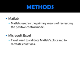    Matlab
     Matlab: used as the primary means of recreating
     the positive control model.

   Microsoft Excel
     Excel: used to validate Matlab’s plots and to
     recreate equations.
 