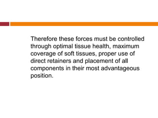 Therefore these forces must be controlled
through optimal tissue health, maximum
coverage of soft tissues, proper use of
direct retainers and placement of all
components in their most advantageous
position.
 
