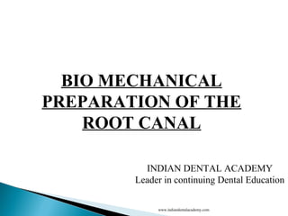 BIO MECHANICAL
PREPARATION OF THE
ROOT CANAL
INDIAN DENTAL ACADEMY
Leader in continuing Dental Education
www.indiandentalacademy.com
 