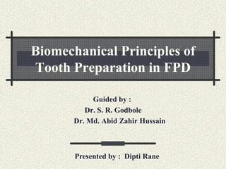 Biomechanical Principles of
Tooth Preparation in FPD
Guided by :
Dr. S. R. Godbole
Dr. Md. Abid Zahir Hussain
Presented by : Dipti Rane
 