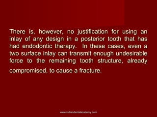 There is, however, no justification for using an
inlay of any design in a posterior tooth that has
had endodontic therapy....