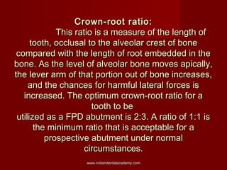 Crown-root ratio:
This ratio is a measure of the length of
tooth, occlusal to the alveolar crest of bone
compared with the...