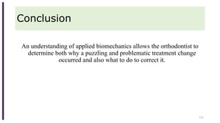 Conclusion
An understanding of applied biomechanics allows the orthodontist to
determine both why a puzzling and problematic treatment change
occurred and also what to do to correct it.
133
 