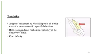 Translation
• A type of movement by which all points on a body
move the same amount in a parallel direction.
• Both crown and root portion moves bodily in the
direction of force.
• Crot- infinity.
47
 