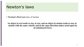 Newton's laws
• Newton’s First Law (law of inertia)
An object at rest tends to stay at rest, and an object in motion tends to stay in
motion with the same velocity and in the same direction unless acted upon by
an unbalanced force.
62
 
