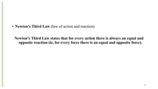 • Newton’s Third Law (law of action and reaction)
Newton’s Third Law states that for every action there is always an equal and
opposite reaction (ie, for every force there is an equal and opposite force).
66
 