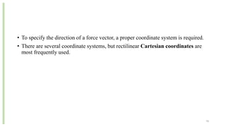• To specify the direction of a force vector, a proper coordinate system is required.
• There are several coordinate systems, but rectilinear Cartesian coordinates are
most frequently used.
70
 
