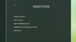 z
OBJECTIVES
WHAT IS GAIT?
GAIT CYCLE
GAIT TERMINOLOGY
KINEMATICS:PHASES OF GAIT
KINETICS
 