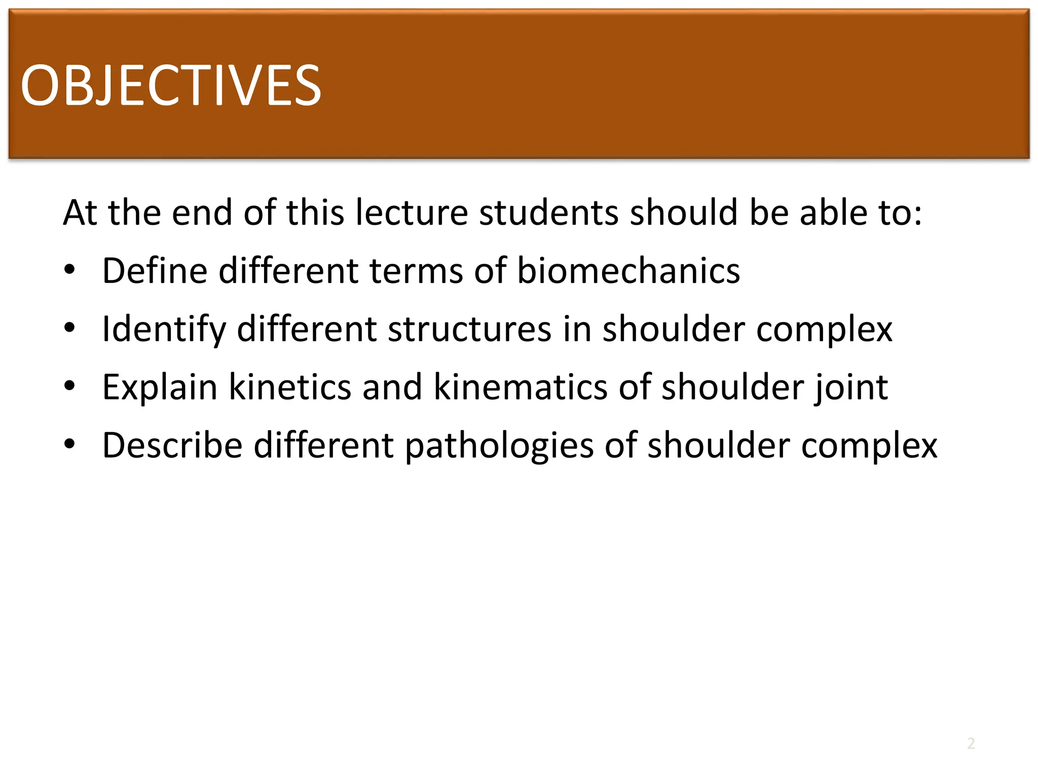 OBJECTIVES
At the end of this lecture students should be able to:
• Define different terms of biomechanics
• Identify different structures in shoulder complex
• Explain kinetics and kinematics of shoulder joint
• Describe different pathologies of shoulder complex
2
 