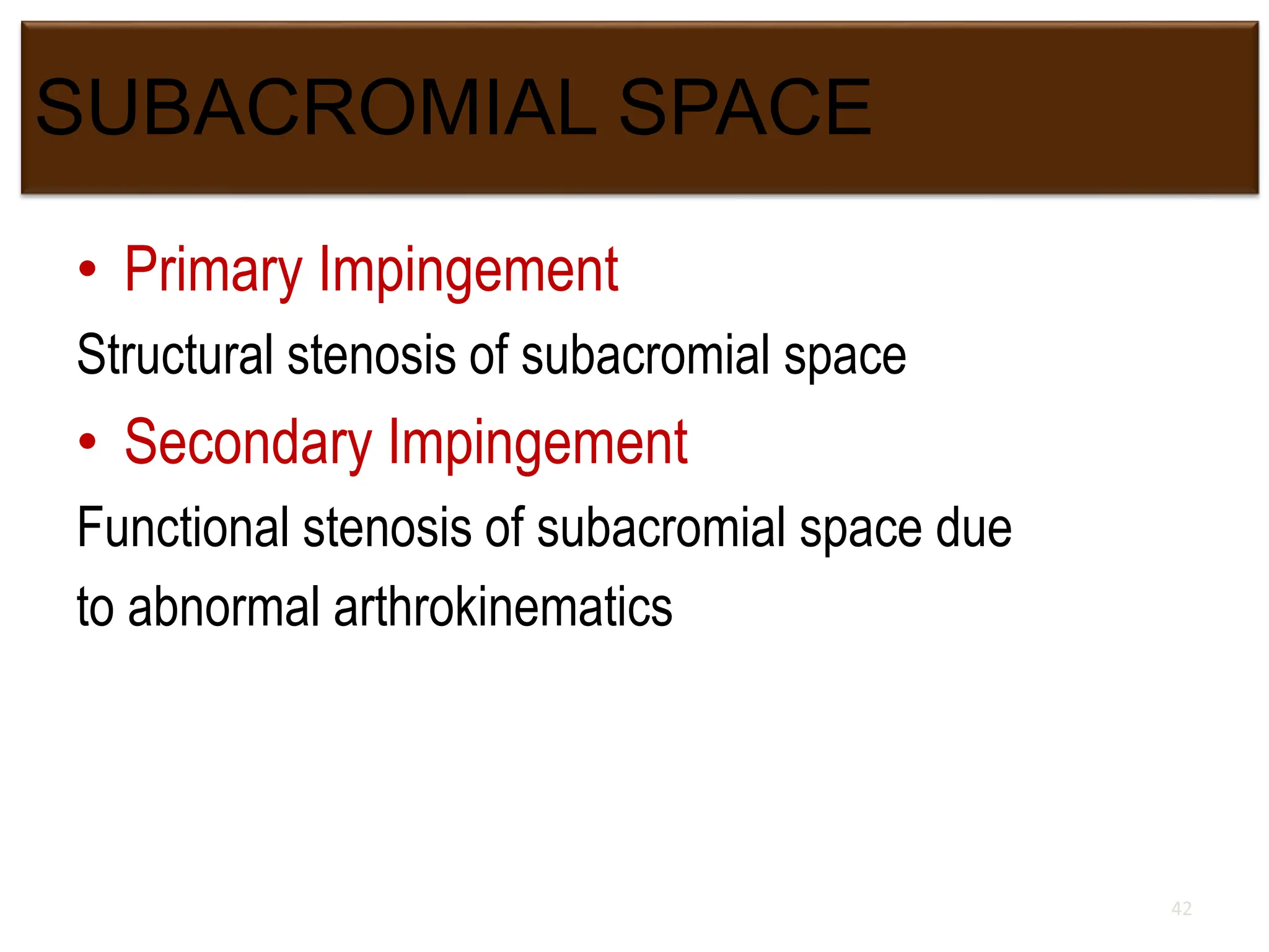 SUBACROMIAL SPACE
• Primary Impingement
Structural stenosis of subacromial space
• Secondary Impingement
Functional stenosis of subacromial space due
to abnormal arthrokinematics
42
 