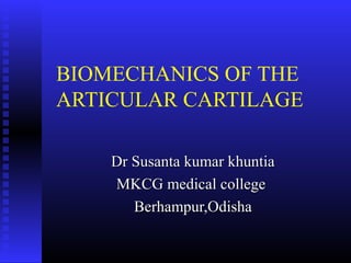 BIOMECHANICS OF THE
ARTICULAR CARTILAGE
Dr Susanta kumar khuntiaDr Susanta kumar khuntia
MKCG medical collegeMKCG medical college
Berhampur,OdishaBerhampur,Odisha
 