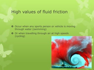 High values of fluid friction

 Occur when any sports person or vehicle is moving
through water (swimming)
 Or when travelling through air at high speeds
(cycling)

 