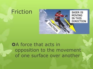 Friction

A force that acts in
opposition to the movement
of one surface over another

 
