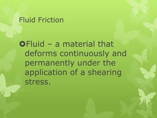 Fluid Friction

Fluid – a material that
deforms continuously and
permanently under the
application of a shearing
stress.

 