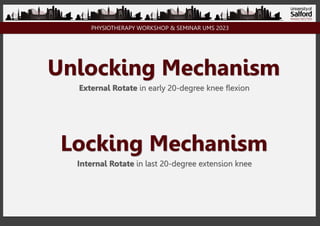 PHYSIOTHERAPY WORKSHOP & SEMINAR UMS 2023
Unlocking Mechanism
External Rotate in early 20-degree knee flexion
Locking Mechanism
Internal Rotate in last 20-degree extension knee
 